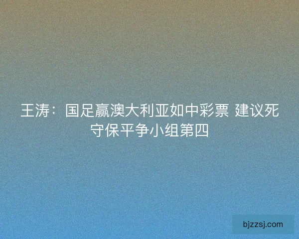 王涛：国足赢澳大利亚如中彩票 建议死守保平争小组第四