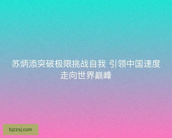 苏炳添突破极限挑战自我 引领中国速度走向世界巅峰