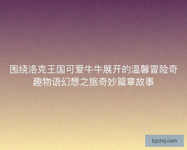 围绕洛克王国可爱牛牛展开的温馨冒险奇趣物语幻想之旅奇妙篇章故事