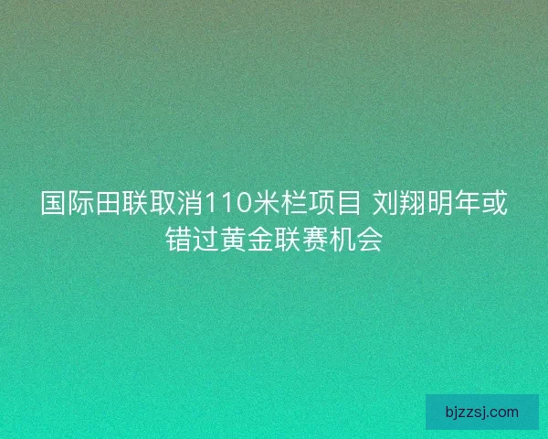 国际田联取消110米栏项目 刘翔明年或错过黄金联赛机会