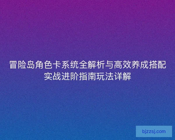冒险岛角色卡系统全解析与高效养成搭配实战进阶指南玩法详解