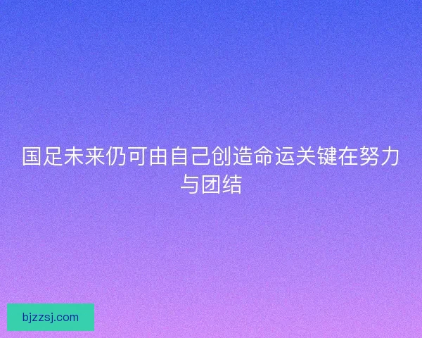 国足未来仍可由自己创造命运关键在努力与团结