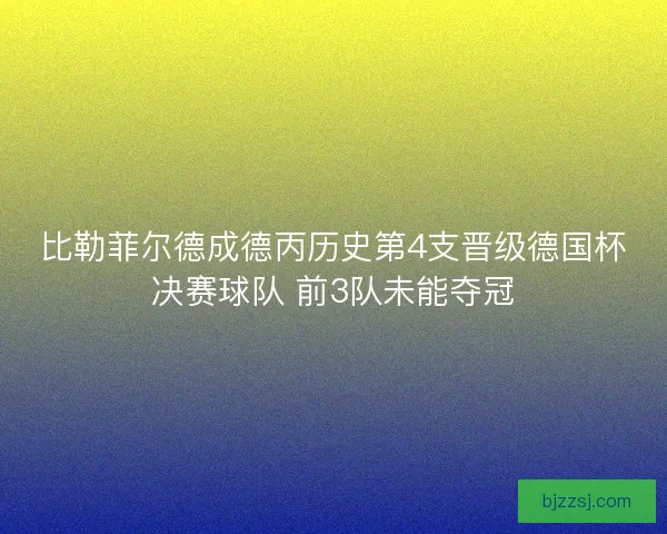 比勒菲尔德成德丙历史第4支晋级德国杯决赛球队 前3队未能夺冠