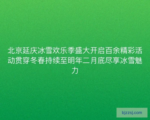 北京延庆冰雪欢乐季盛大开启百余精彩活动贯穿冬春持续至明年二月底尽享冰雪魅力
